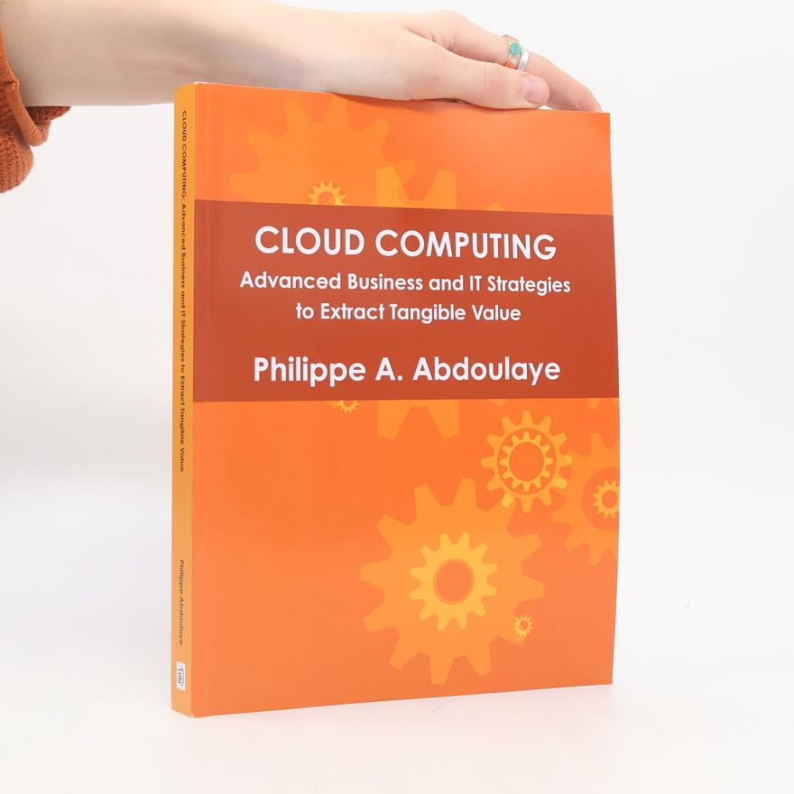 Philippe Abdoulaye Cloud Computing - Advanced Business and IT Approaches to Extract Tangible Value from Cloud