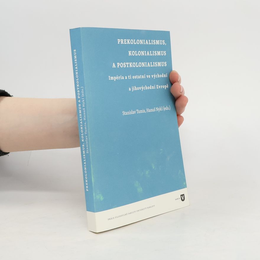 Stanislav Tumis Prekolonialismus, kolonialismus, postkolonialismus: Impéria a ti ostatní ve východní a jihovýchodní Evropě