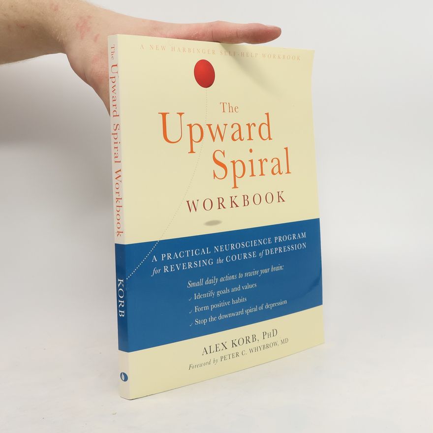 Alex Korb The Upward Spiral Workbook: A Practical Neuroscience Program for Reversing the Course of Depression