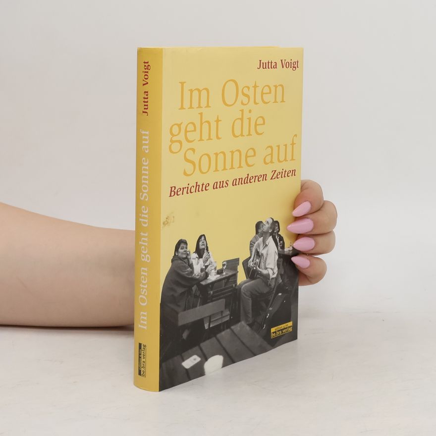 Jutta Voigt Im Osten geht die Sonne auf. Berichte aus anderen Zeiten