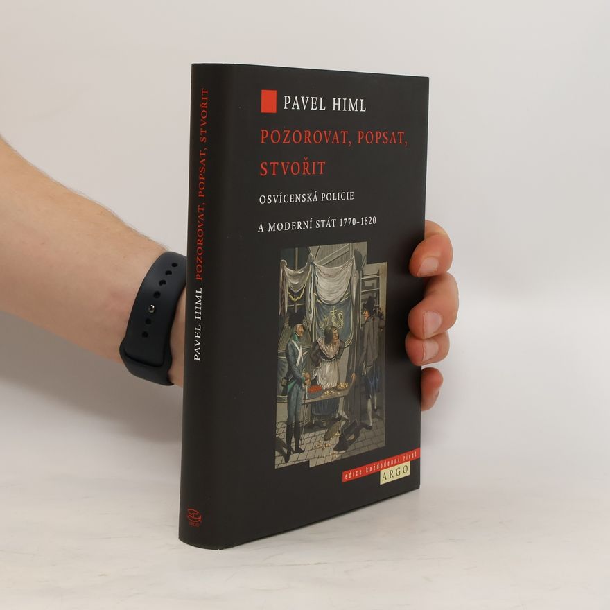 Pavel Himl Pozorovat, popsat, stvořit: Osvícenská policie a moderní stát 1770-1820