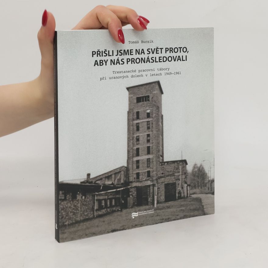 Tomáš Bursík Přišli jsme na svět proto, aby nás pronásledovali : trestanecké pracovní tábory při uranových dolech v letech 1949-1961