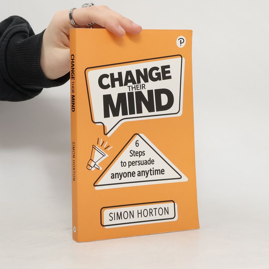Simon Horton Change Their Mind: 6 Practical Steps to Persuade Anyone Anytime