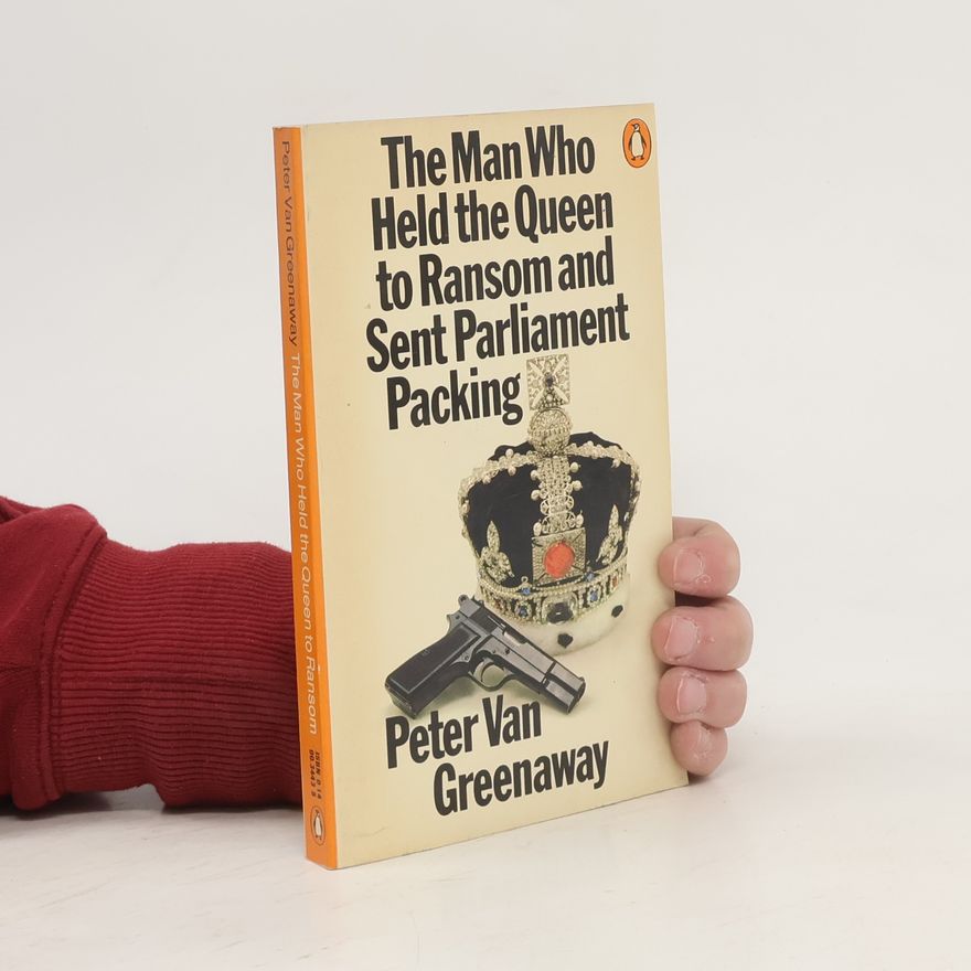 Peter Van Greenaway The Man Who Held the Queen to Ransom and Sent Parliament Packing