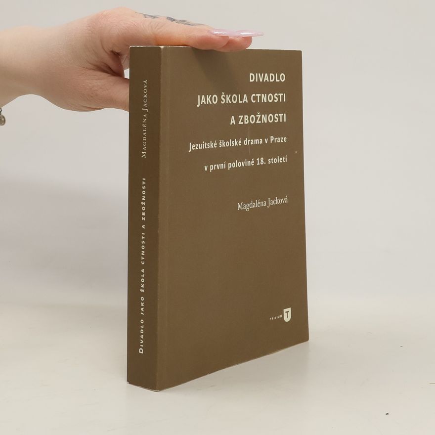 Magdaléna Jacková Divadlo jako škola ctnosti a zbožnosti. Jezuitské školské drama v Praze v první polovině 18. století