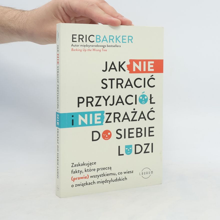 Eric Barker Jak NIE stracić przyjaciół i NIE zrażać do siebie ludzi. Zaskakujące fakty, które przeczą (prawie) wszystkiemu, co wiesz