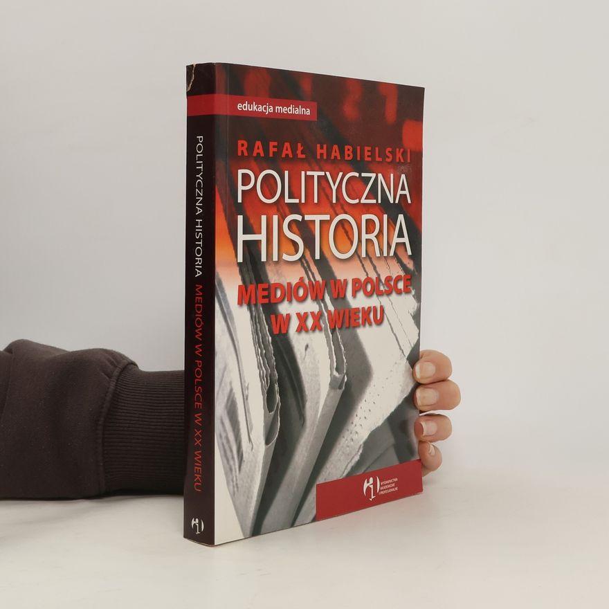 Rafał Habielski Polityczna historia mediów w Polsce w XX wieku