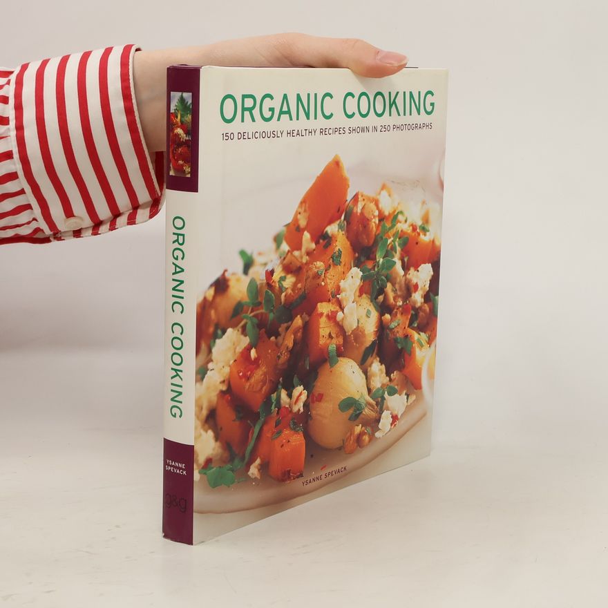 Ysanne Spevack Organic Cooking: 150 Deliciously Healthy Recipes Shown in 250 Photographs