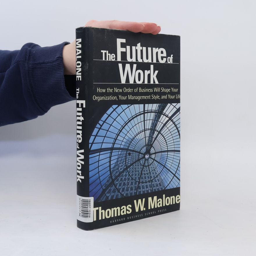 Thomas W. Malone The Future of Work: How the New Order of Business Will Shape Your Organization, Your Management Style, and Your Life