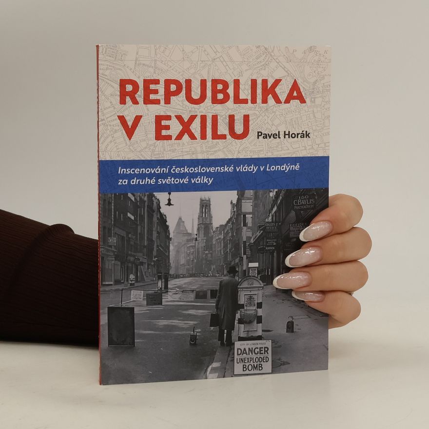 Pavel Horák Republika v exilu: Inscenování československé vlády v Londýně za druhé světové války