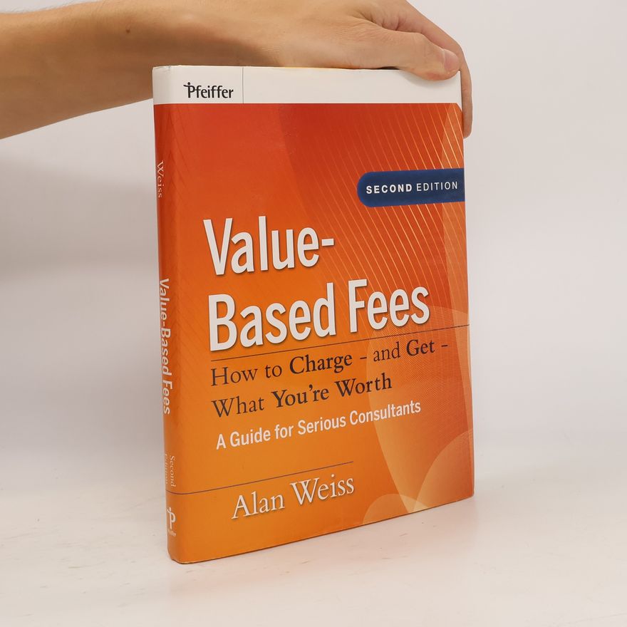 Alan Weiss Value-Based Fees. How to Charge - and Get - What You're Worth