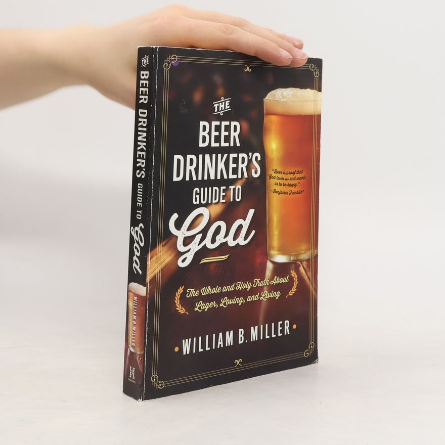William B. Miller The beer drinker's Guide to God : the whole and holy truth about lager, loving, and living