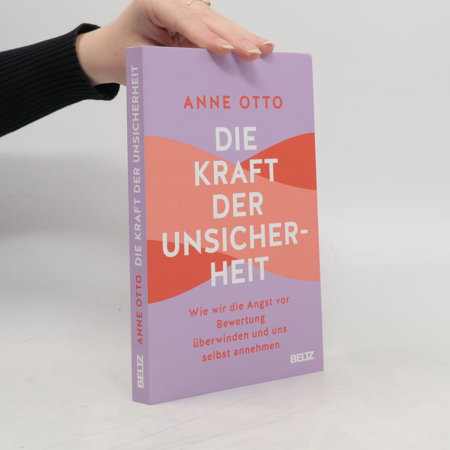 Anne Otto Die Kraft der Unsicherheit. Wie wir die Angst vor Bewertung überwinden und uns selbst annehmen