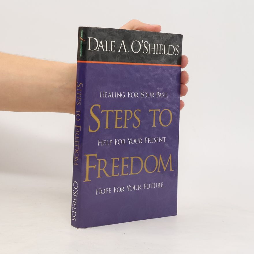 Dale O'Shields Steps to Freedom. Healing for Your Past, Help for Your Present, Hope for Your Future
