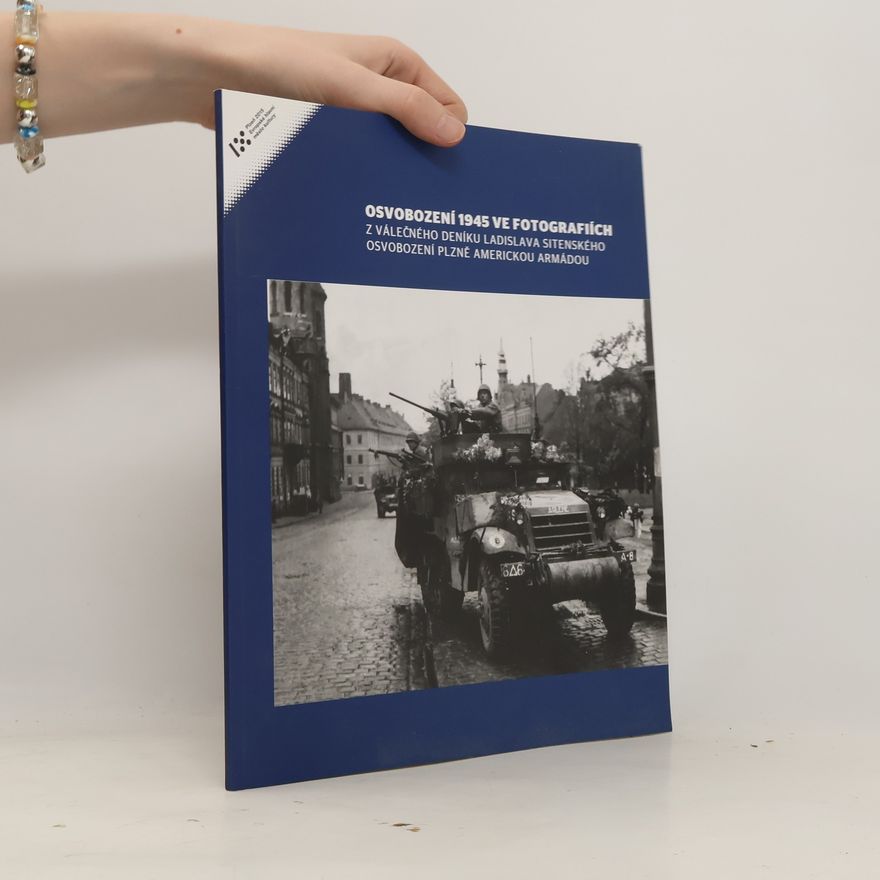 Radovan Kodera Osvobození 1945 ve fotografiích: z válečného deníku Ladislava Sitenského osvobození Plzně americkou armádou = The 1945 liberation in photographs: from the war diary of Ladislav Sitenský the liberation of Pilsen by the US army