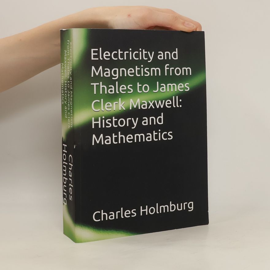 Charles Holmburg Electricity and Magnetism from Thales to James Clerk Maxwell. History and Mathematics