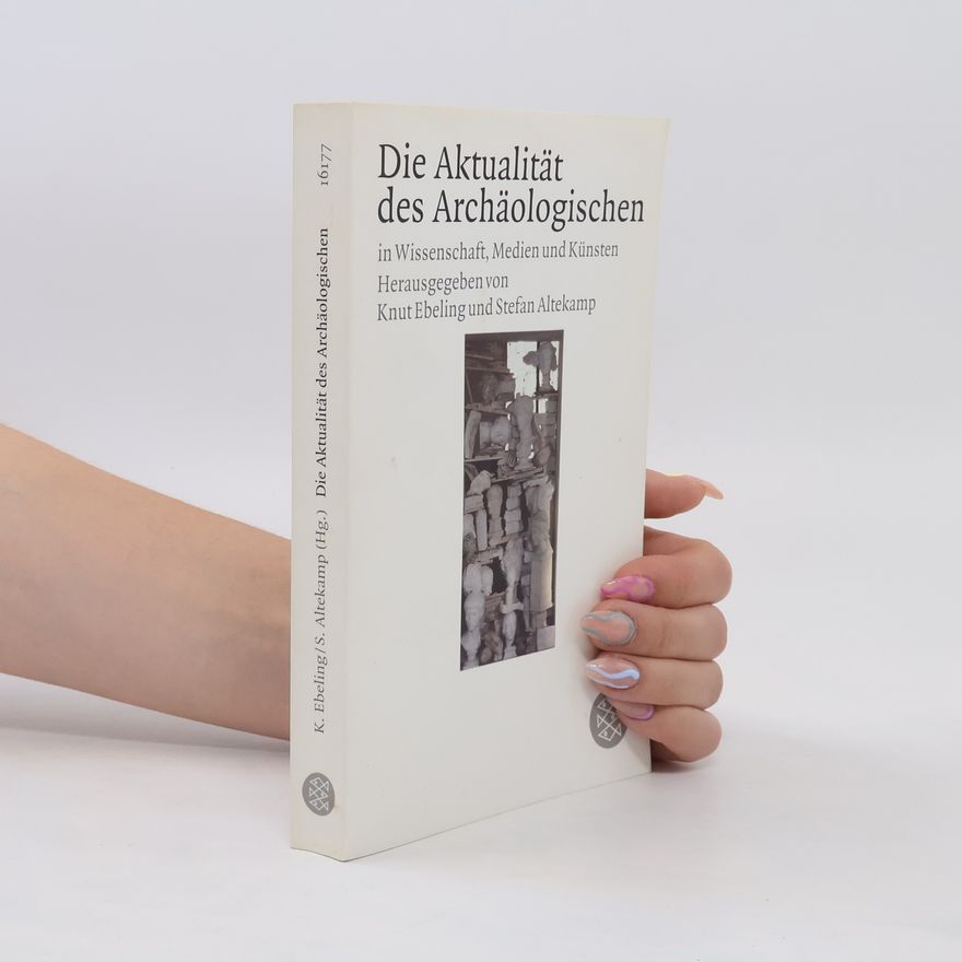 Markus Knut Ebeling Die Aktualität des Archäologischen in Wissenschaft, Medien und Künsten