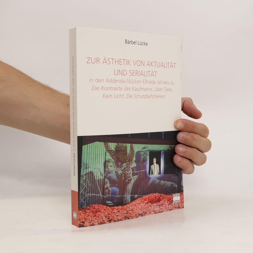 Bärbel Lücke Zur Ästhetik von Aktualität und Serialität in den Addenda-Stücken Elfriede Jelineks zu Die Kontrakte des Kaufmanns, Über Tiere, Kein Licht, Die Schutzbefohlenen