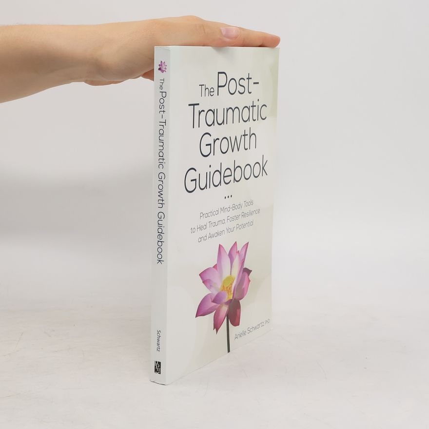 Arielle Schwartz The Post-Traumatic Growth Guidebook: Practical Mind-Body Tools to Heal Trauma, Foster Resilience and Awaken Your Potential