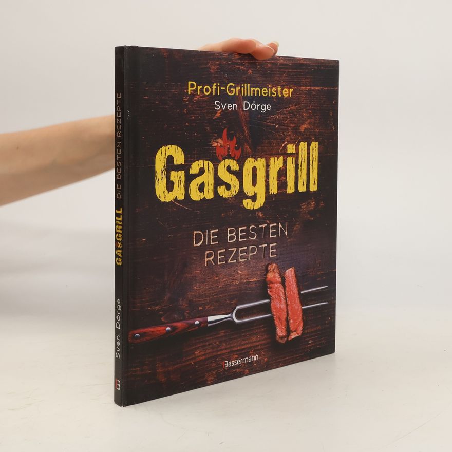 Sven Dörge Gasgrill - Die besten Rezepte für Fleisch, Fisch, Gemüse, Desserts, Grillsaucen, Dips, Marinaden u.v.m. Bewusst grillen und geni