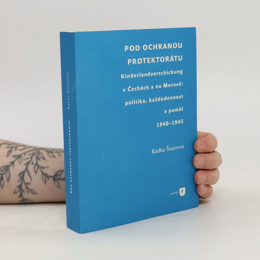 Radka Šustrová Pod ochranou protektorátu - Projekt Kinderlandverschickung v Čechách a na Moravě: politika, každodennost a paměť, 1940–1945