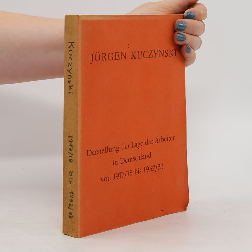 Jürgen Kuczynski Darstellung der Lage der Arbeiter in Deutschland von 1917/18 bis 1932/33