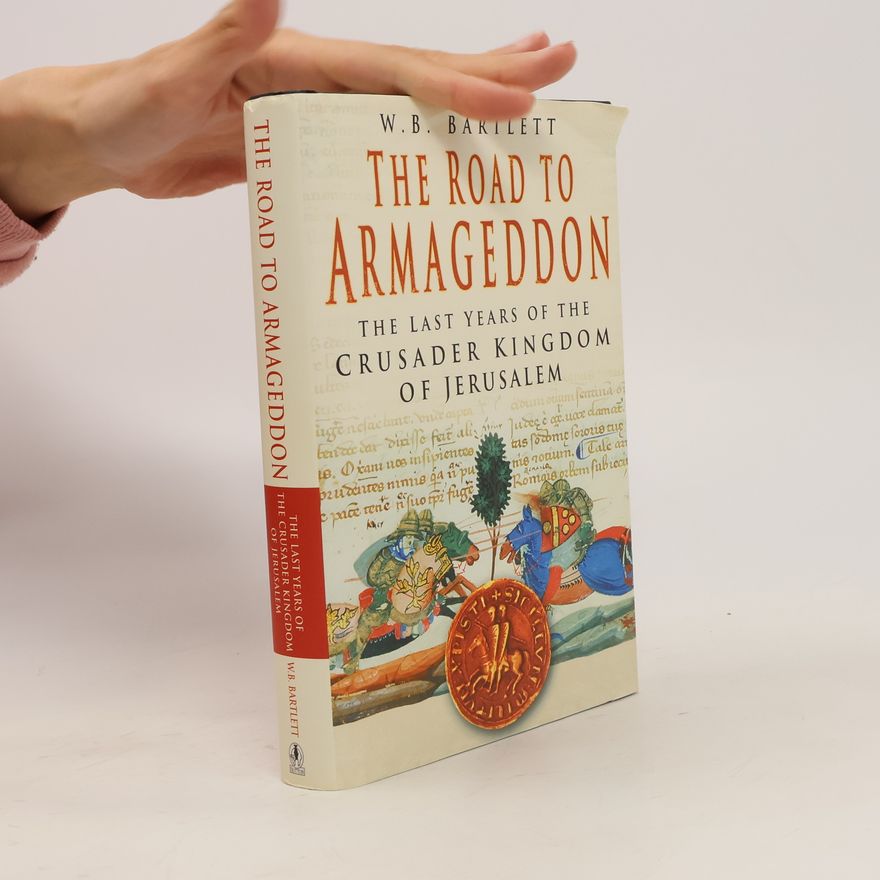 W. B. Bartlett The Road to Armageddon: The Last Years of the Crusader Kingdom of Jerusalem