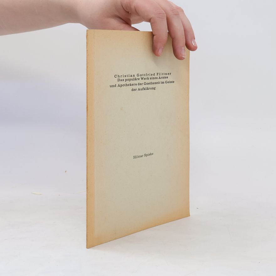 Hilmar Spiske Christian Gottfried Flittner : das populäre Werk eines Arztes und Apothekers der Goethezeit im Geiste der Aufklärung