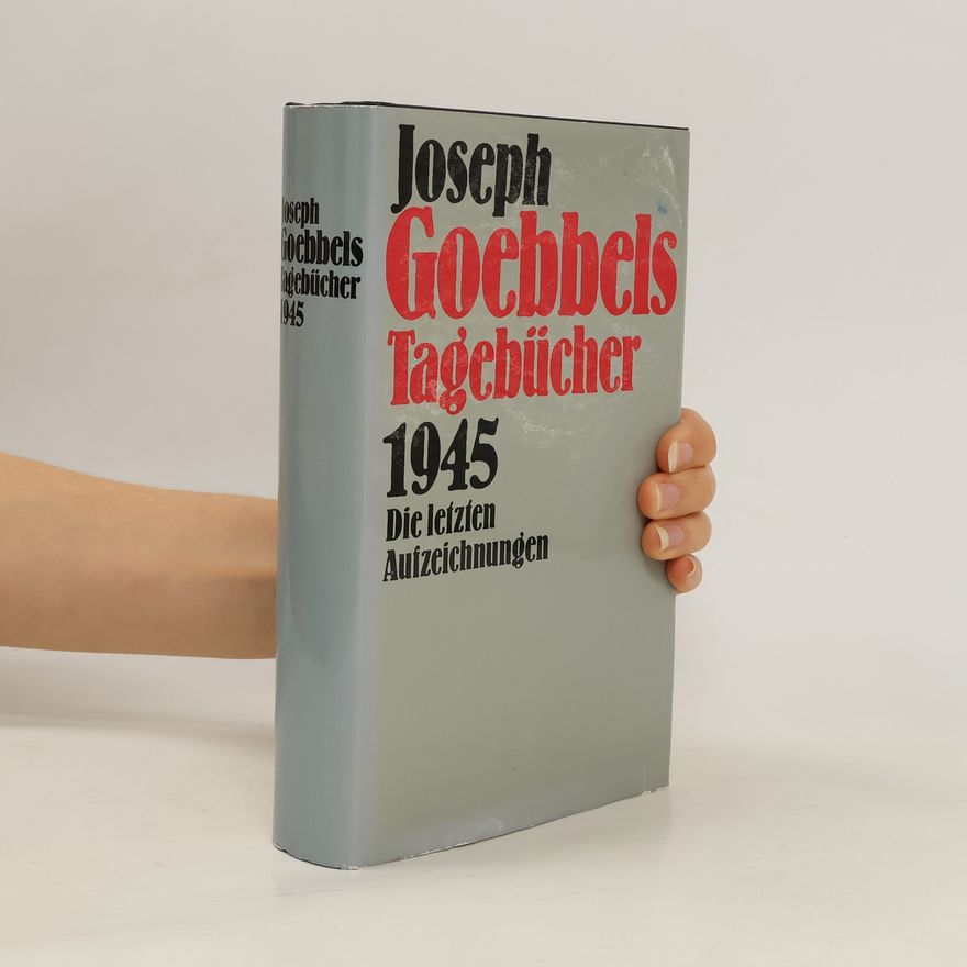 Joseph Goebbels Joseph Goebbels Tagebücher 1945. Die letzten Aufzeichnungen