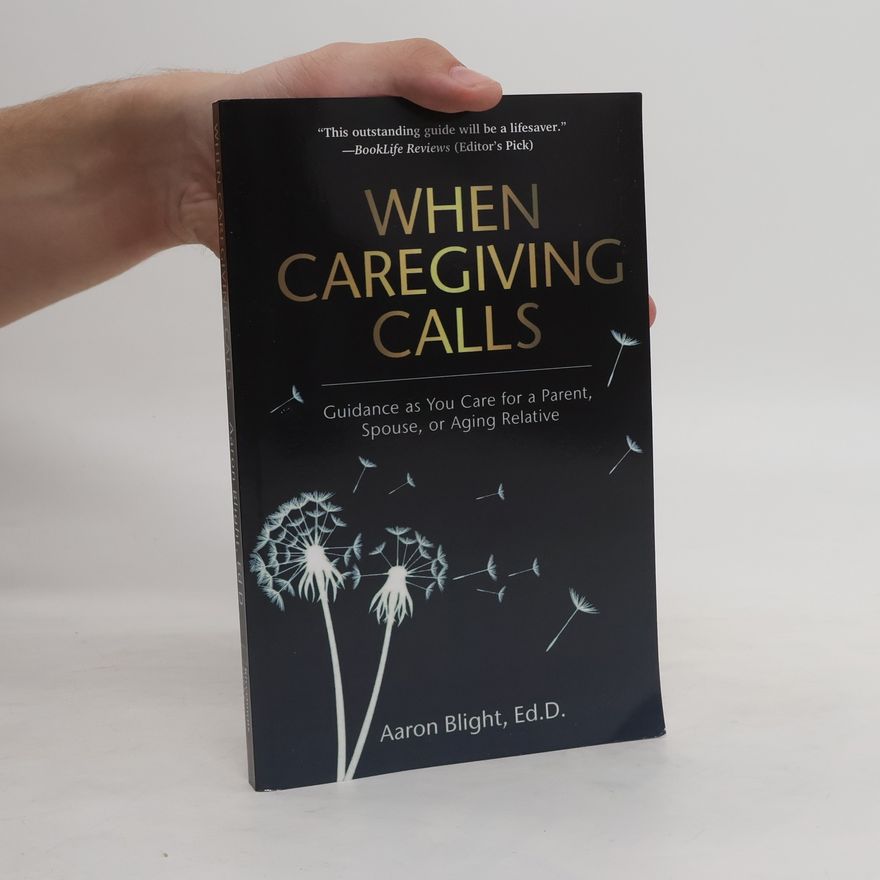 Aaron Blight When Caregiving Calls: Guidance as You Care for a Parent, Spouse, Or Aging Relative
