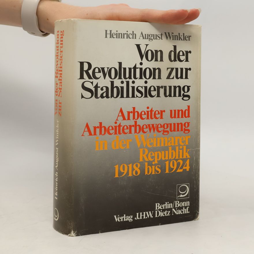 Heinrich August Winkler Von der Revolution zur Stabilisierung. Arbeiter und Arbeiterbewegung in der Weimarer Republik 1918 bis 1924