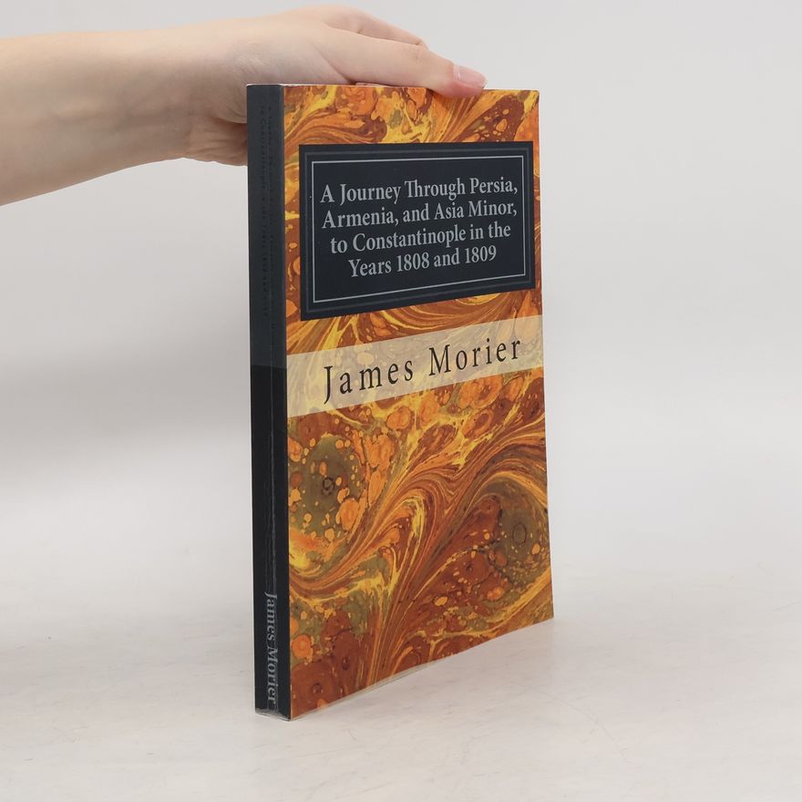 James Justinian Morier A Journey Through Persia, Armenia, and Asia Minor, to Constantinople in the Years 1808 and 1809
