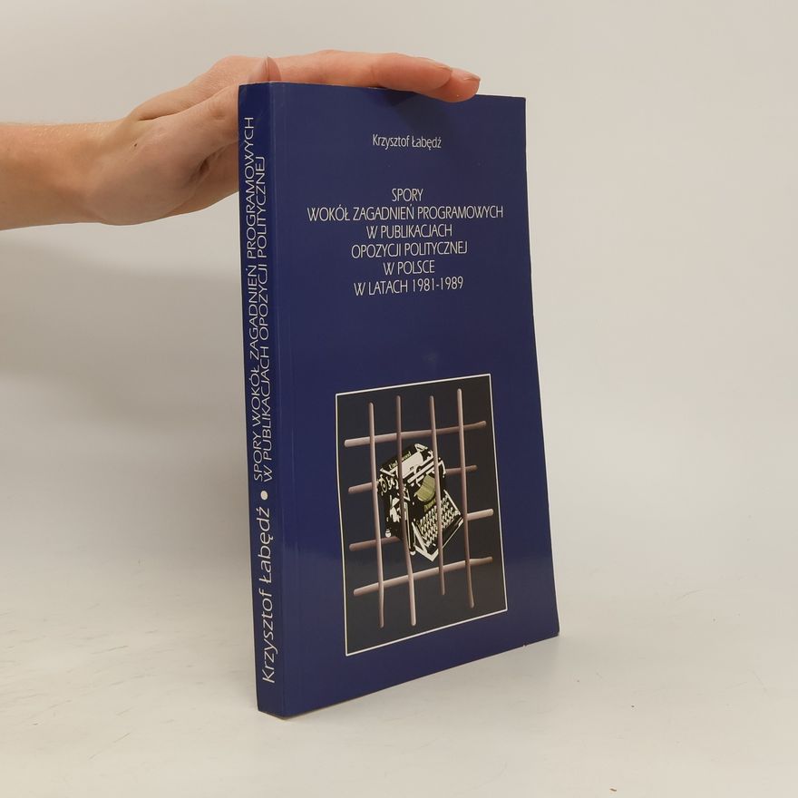 Krzysztof Łabędź Spory wokół zagadnień programowych w publikacjach opozycji politycznej w Polsce w latach 1981-1989