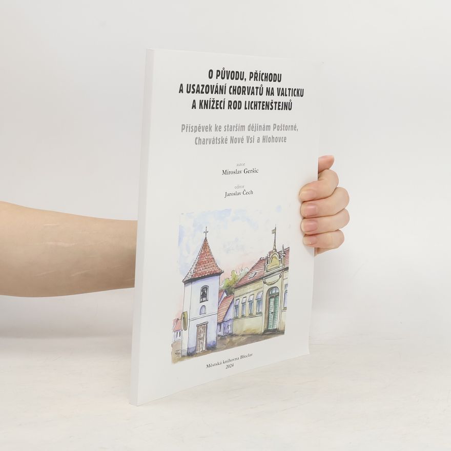 Various authors O původu, příchodu a usazování Chorvatů na Valticku a knížecí rod Lichtenštejnů : příspěvek ke starším dějinám Poštorné, Charvátské Nové Vsi a Hlohovce