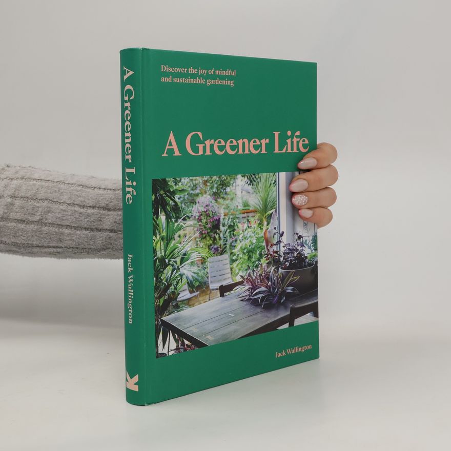 Jack Wallington A Greener Life: Discover the joy of mindful and sustainable gardening