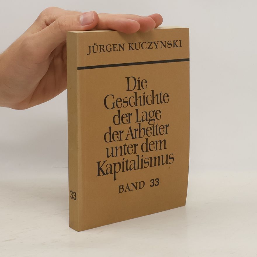 Jürgen Kuczynski Die Geschichte der Lage der Arbeiter unter dem Kapitalismus. Band 33