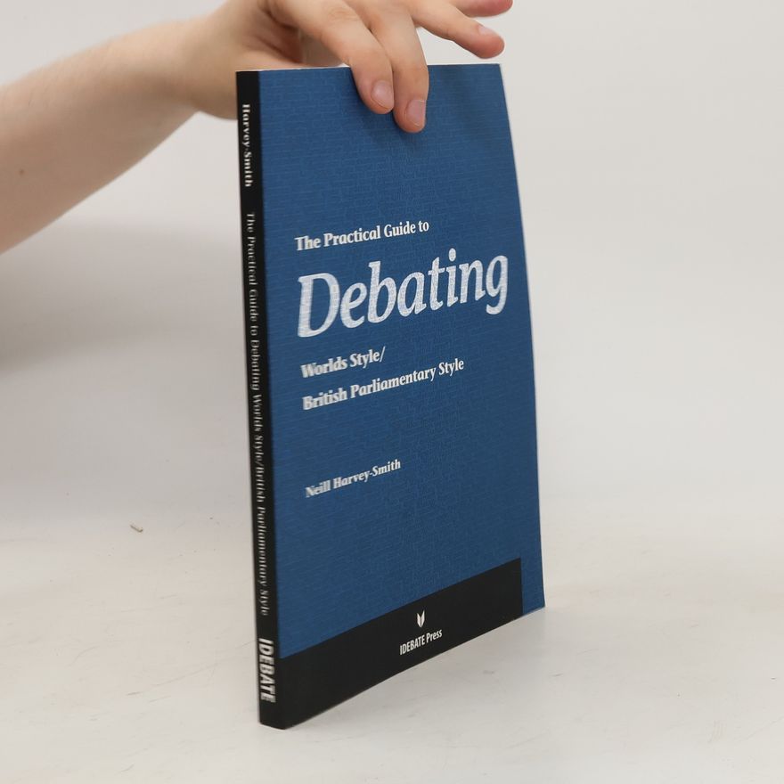 Neill Harvey-Smith The Practical Guide to Debating, Worlds Style/British Parliamentary Style