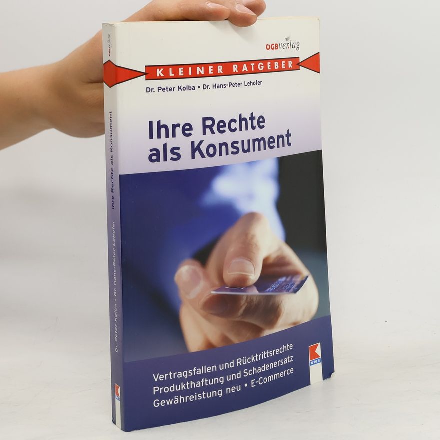 Peter Kolba Ihre Rechte als Konsument. Gewährleistung neu, Vertragsfallen und Rücktrittsrechte, Produkthaftung und Schadenersatz, E-Commerce und Fernabsatz
