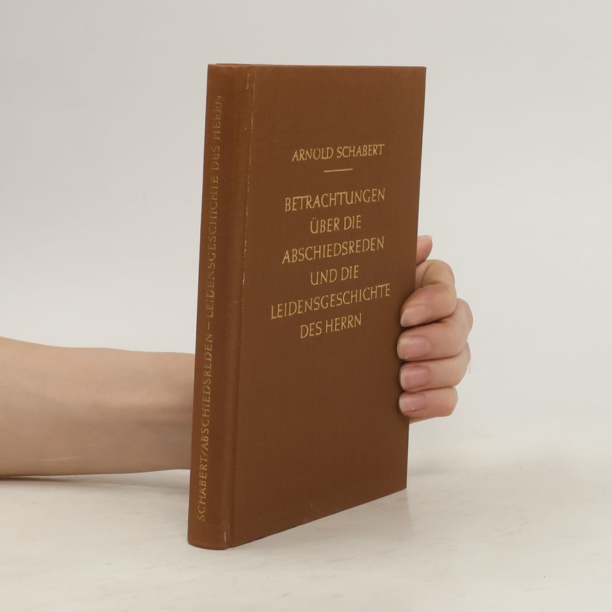 Arnold Schabert Betrachtungen über die Abschiedsreden und die Leidensgeschichte des Herrn