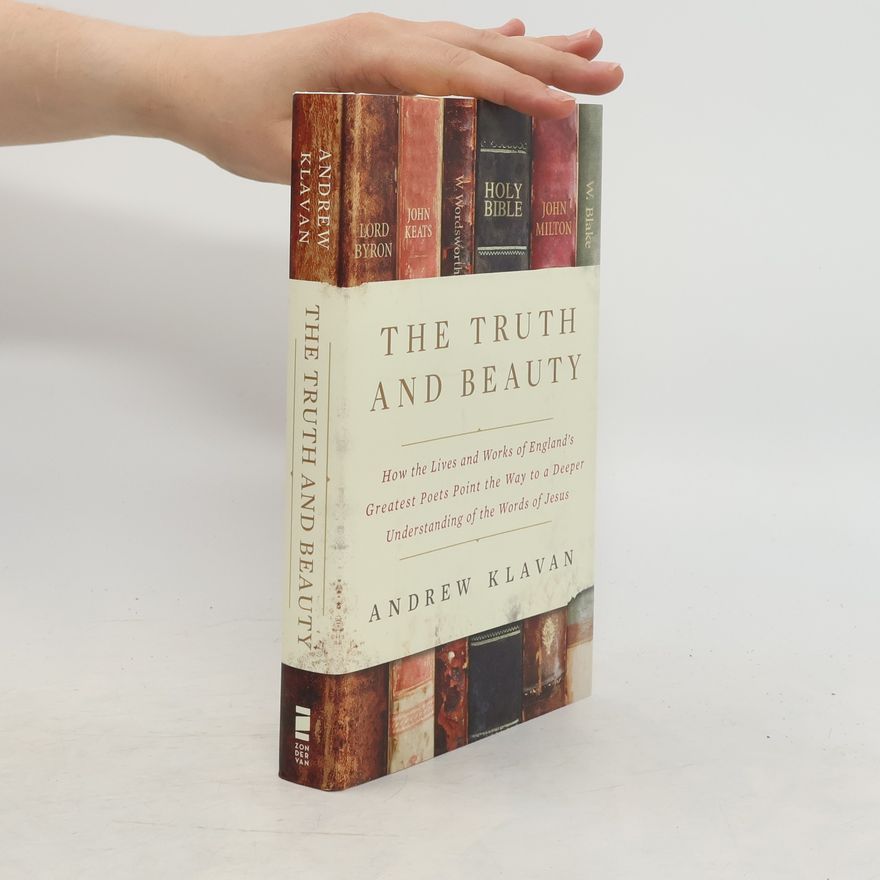 Andrew Klavan The Truth and Beauty: How the Lives and Works of England's Greatest Poets Point the Way to a Deeper Understanding of the Words o