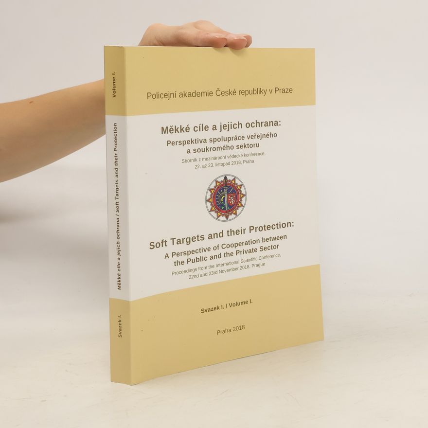 Autorenkollektiv Měkké cíle a jejich ochrana: perspektiva spolupráce veřejného a soukromého sektoru : sborník z mezinárodní vědecké konference, 22. až 23. listopad 2018 = Soft Targets and their Protection: A Perspective of Cooperation between the Public and Private Sector : proceedings from the international scientific conference, 22nd and 23rd November 2018, Prague. Volume I.