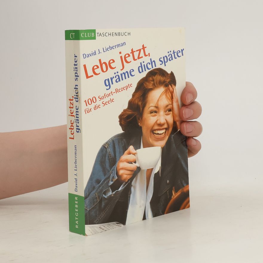David J. Lieberman Lebe jetzt, gräme dich später. 100 Instant- Rezepte für die Seele.