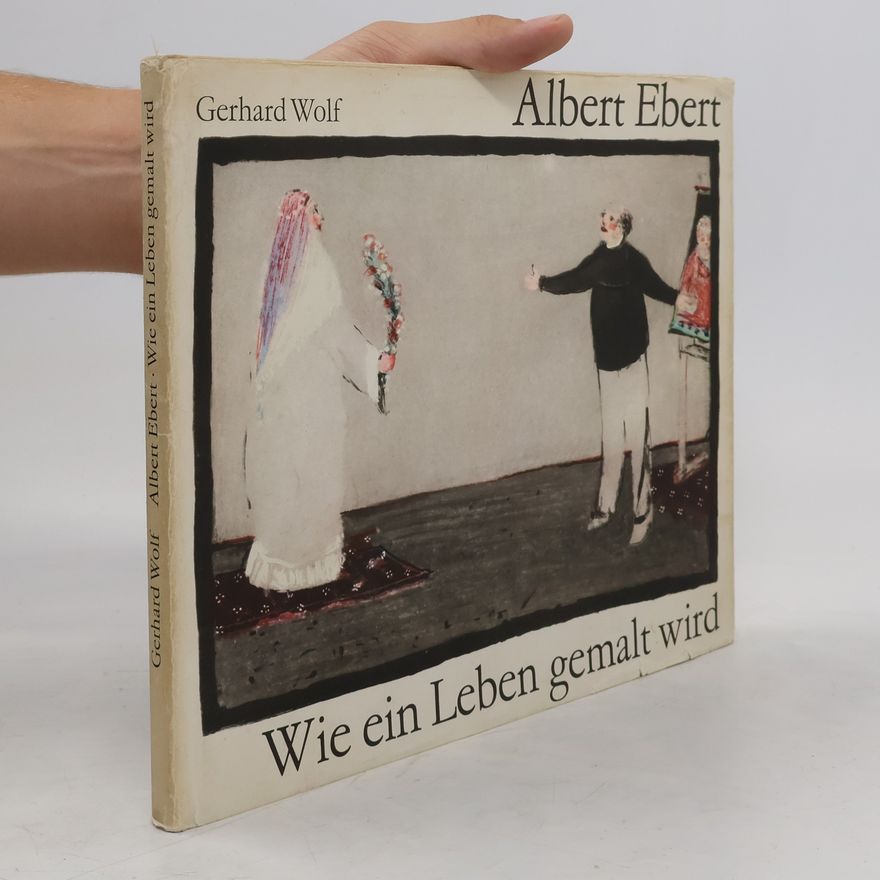 Gerhard Wolf Albert Ebert. Wie ein Leben gemalt wird