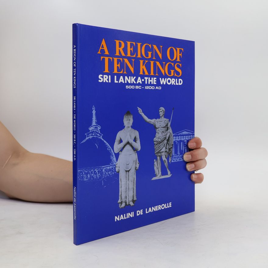 Nalini de Lanerolle A Reign of Ten Kings: Sri Lanka - The World (500 B.C. - 1200 A. D.)