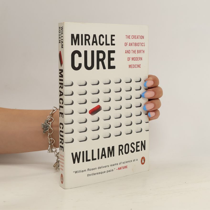 James Rosen Miracle Cure: The Creation of Antibiotics and the Birth of Modern Medicine
