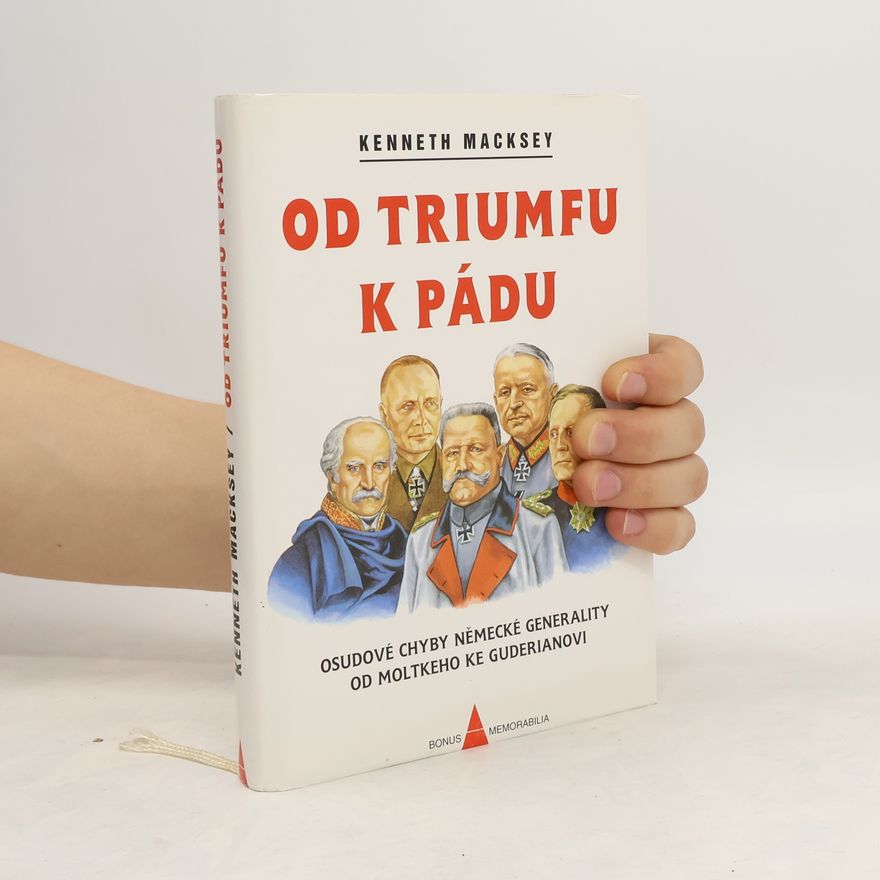 Kenneth Macksey Od triumfu k pádu. Osudové chyby německé generality od Moltkeho ke Guderianovi