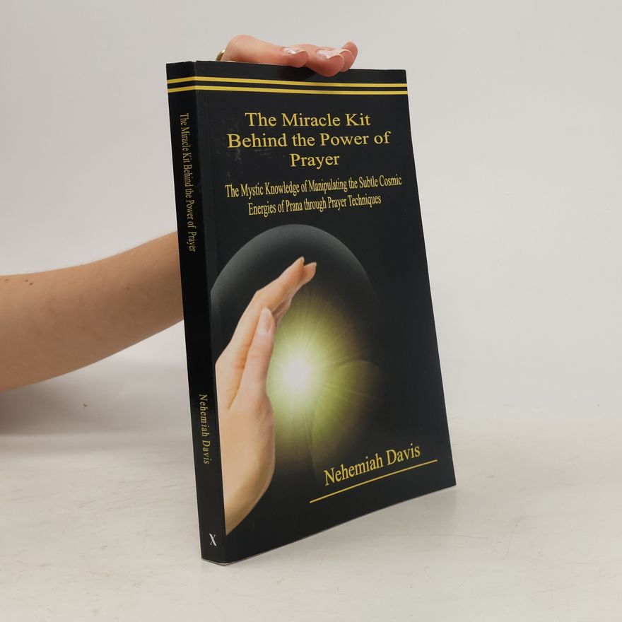 Nehemiah Davis The Miracle Kit Behind the Power of Prayer: The Mystic Knowledge of Manipulating the Subtle Cosmic Energies of Prana Through Prayer Techniques