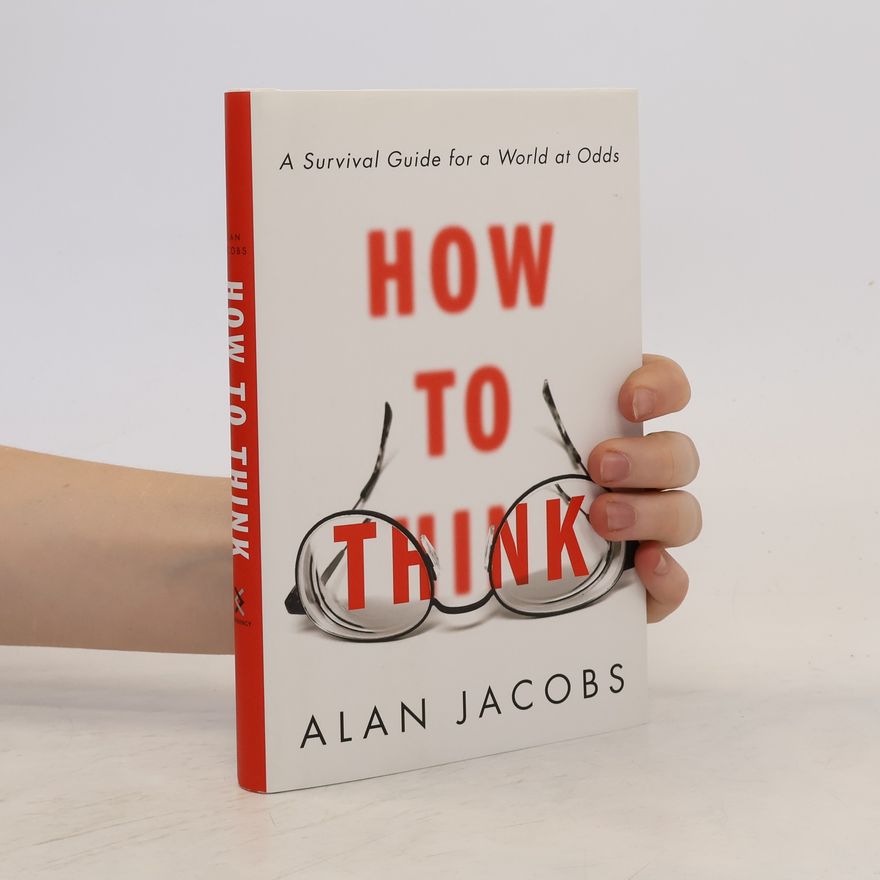 Alan Jacobs How to Think: A Survival Guide for a World at Odds