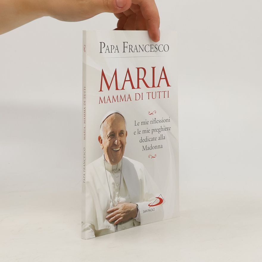 Papst Franziskus Maria mamma di tutti. Le mie riflessioni e le mie preghiere dedicate alla Madonna