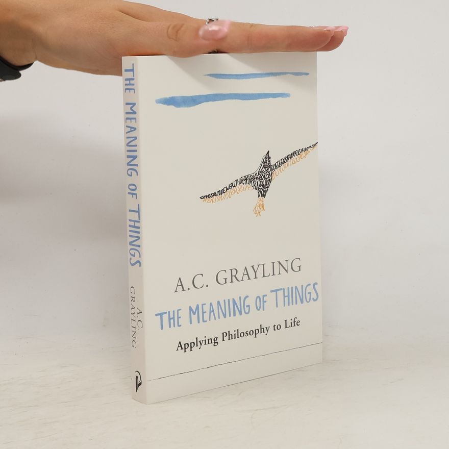 A. C. Grayling The meaning of things : applying philosophy to life